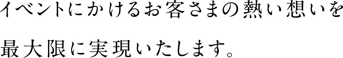 イベントにかけるお客さまの熱い想いを最大限に実現いたします。